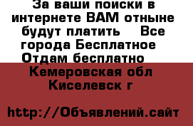 За ваши поиски в интернете ВАМ отныне будут платить! - Все города Бесплатное » Отдам бесплатно   . Кемеровская обл.,Киселевск г.